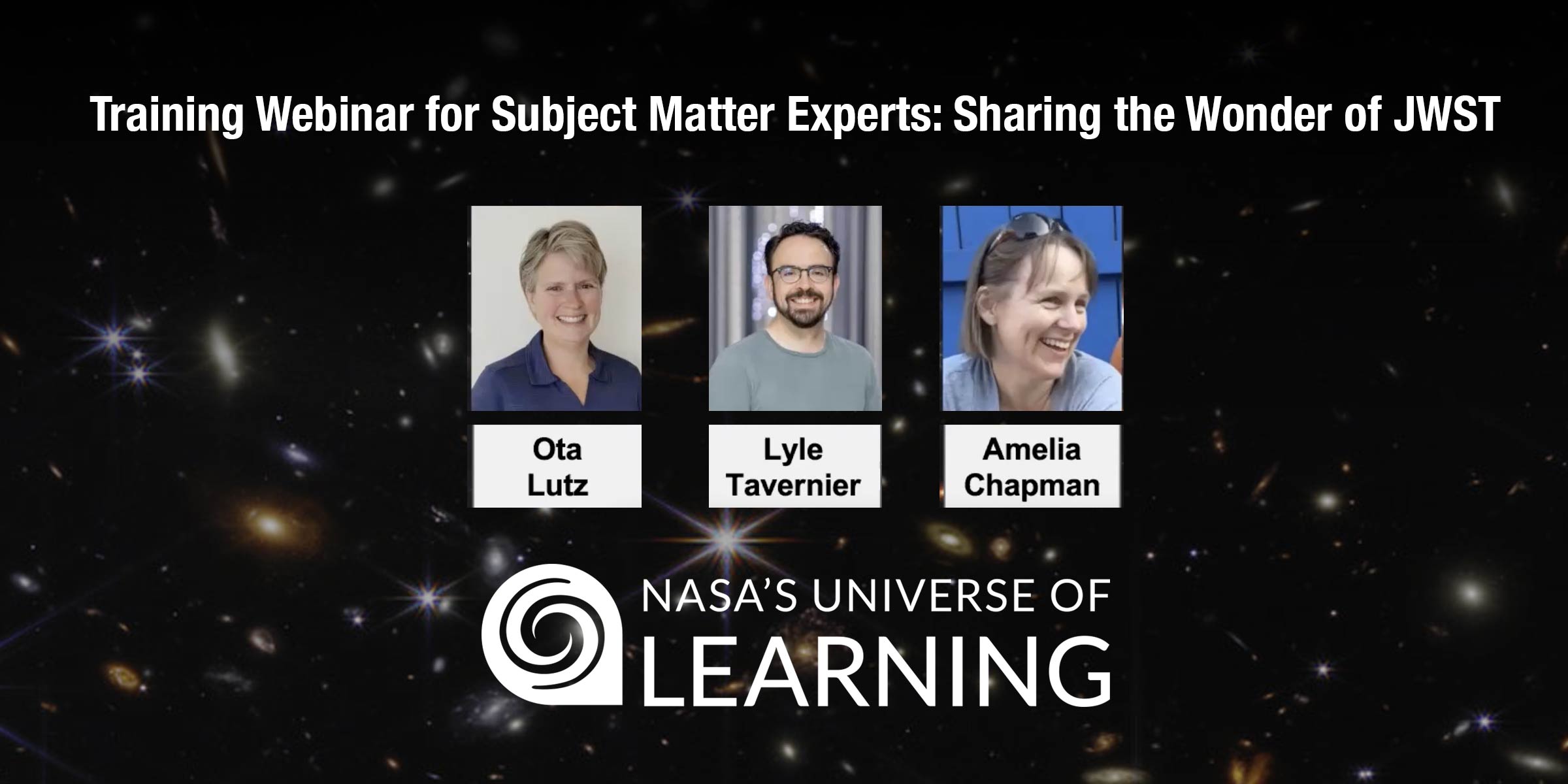 Title slide for webinar, "Sharing the Wonder of JWST: Outreach Training Webinar for Subject Matter Experts." Slide background is a portion of the JWST deep field image, showing thousands of galaxies and stars illuminated against the black background of space. Images of each of the webinar hosts, Ota Lutz, Lyle Tavernier, and Amelia Chapman, are shown along with the logo for NASA's Universe of Learning at the bottom.